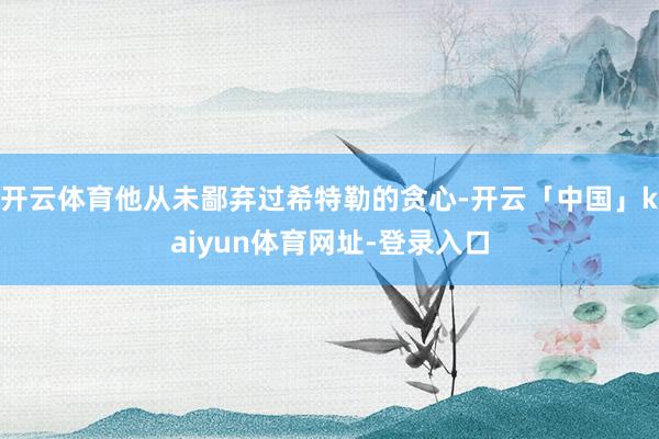开云体育他从未鄙弃过希特勒的贪心-开云「中国」kaiyun体育网址-登录入口