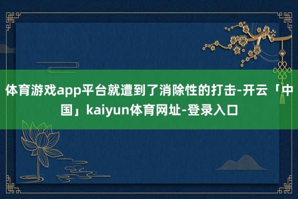 体育游戏app平台就遭到了消除性的打击-开云「中国」kaiyun体育网址-登录入口