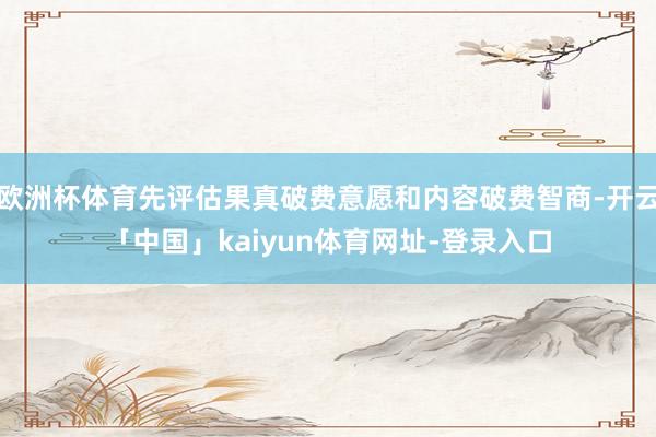 欧洲杯体育先评估果真破费意愿和内容破费智商-开云「中国」kaiyun体育网址-登录入口