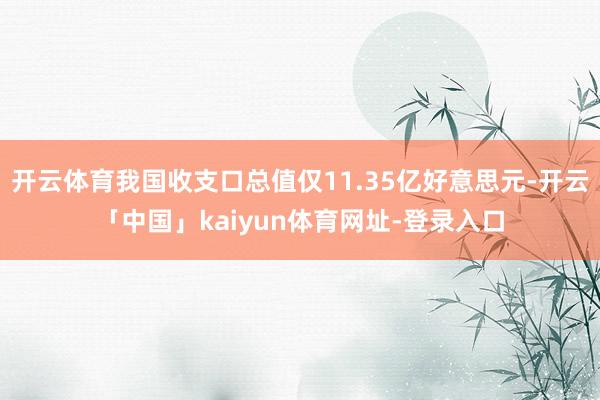 开云体育我国收支口总值仅11.35亿好意思元-开云「中国」kaiyun体育网址-登录入口
