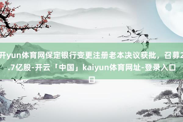 开yun体育网保定银行变更注册老本决议获批，召募2.7亿股-开云「中国」kaiyun体育网址-登录入口