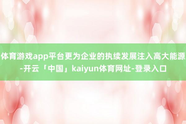 体育游戏app平台更为企业的执续发展注入高大能源-开云「中国」kaiyun体育网址-登录入口