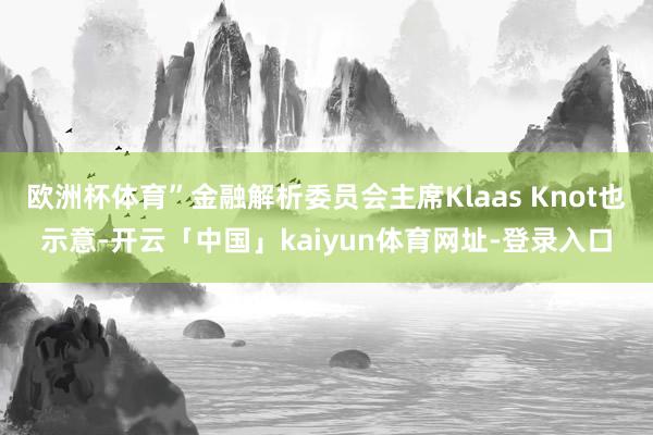 欧洲杯体育”金融解析委员会主席Klaas Knot也示意-开云「中国」kaiyun体育网址-登录入口