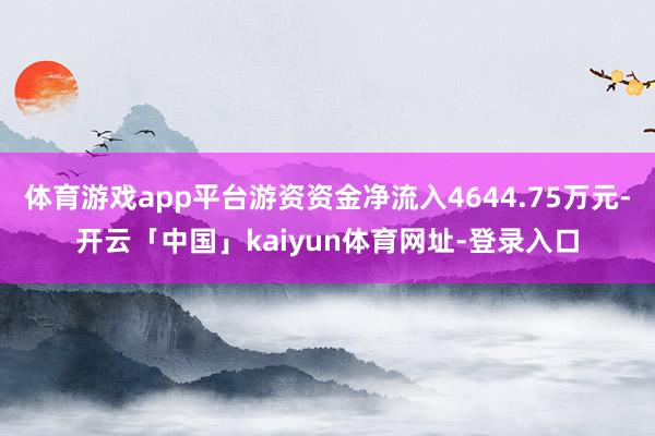 体育游戏app平台游资资金净流入4644.75万元-开云「中国」kaiyun体育网址-登录入口