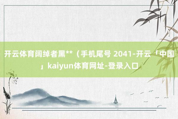 开云体育阔绰者黑**（手机尾号 2041-开云「中国」kaiyun体育网址-登录入口