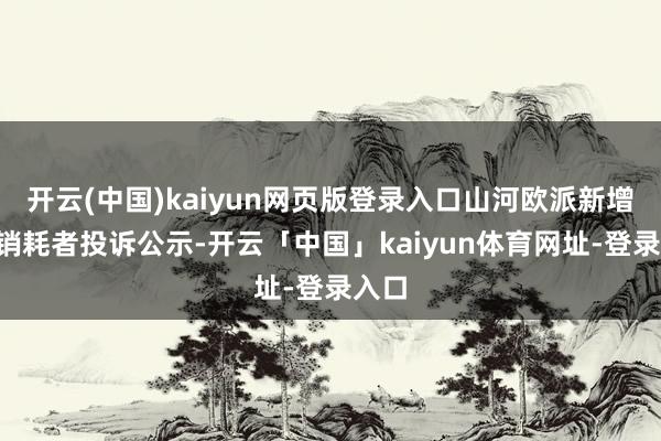 开云(中国)kaiyun网页版登录入口山河欧派新增2件销耗者投诉公示-开云「中国」kaiyun体育网址-登录入口