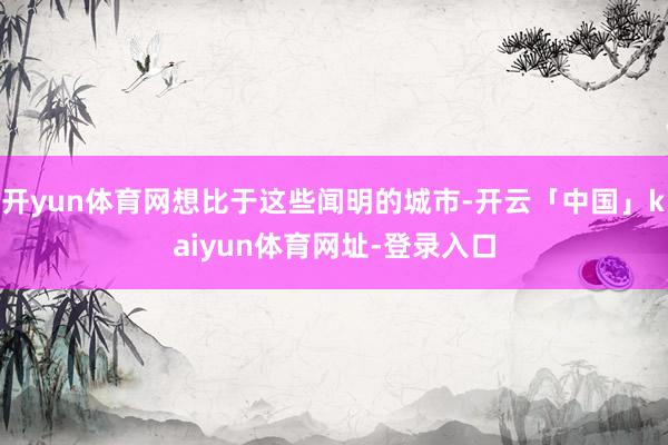 开yun体育网想比于这些闻明的城市-开云「中国」kaiyun体育网址-登录入口