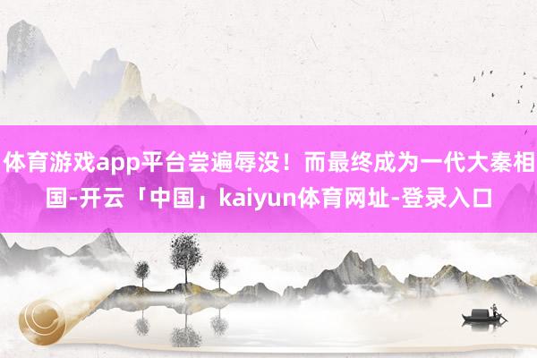 体育游戏app平台尝遍辱没！而最终成为一代大秦相国-开云「中国」kaiyun体育网址-登录入口