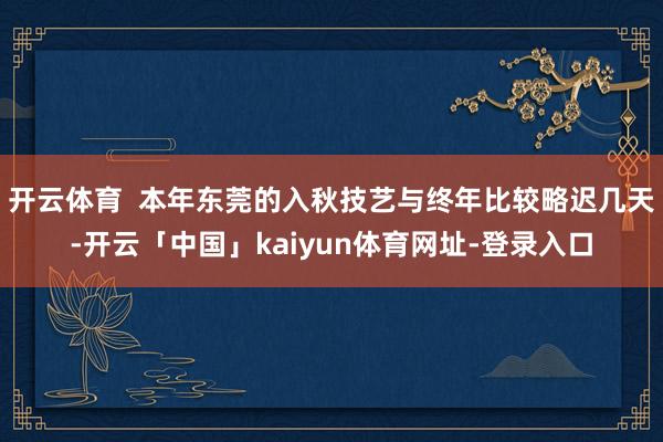 开云体育  本年东莞的入秋技艺与终年比较略迟几天-开云「中国」kaiyun体育网址-登录入口