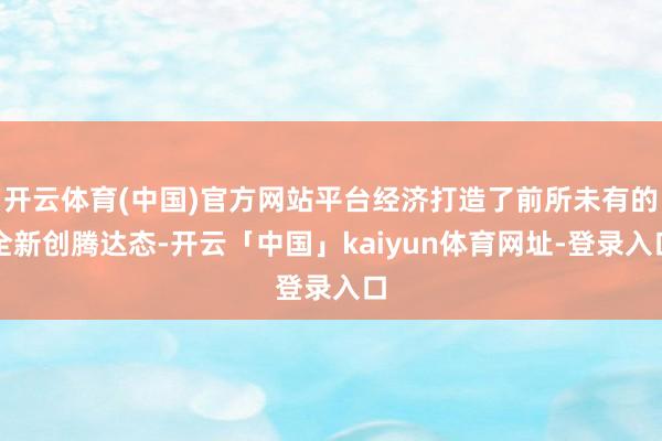 开云体育(中国)官方网站平台经济打造了前所未有的全新创腾达态-开云「中国」kaiyun体育网址-登录入口