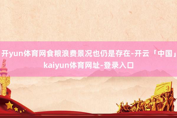 开yun体育网食粮浪费景况也仍是存在-开云「中国」kaiyun体育网址-登录入口