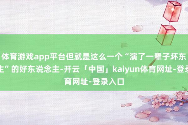 体育游戏app平台但就是这么一个“演了一辈子坏东说念主”的好东说念主-开云「中国」kaiyun体育网址-登录入口
