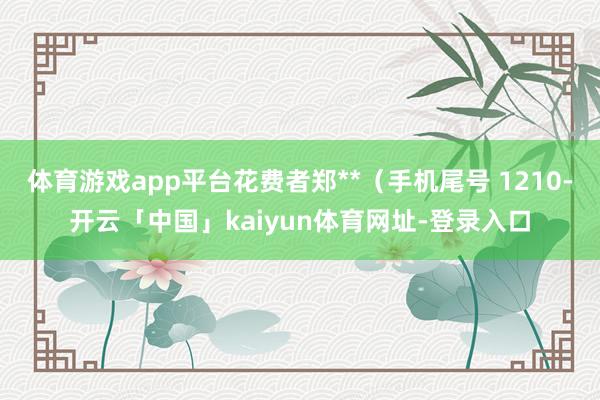 体育游戏app平台花费者郑**（手机尾号 1210-开云「中国」kaiyun体育网址-登录入口