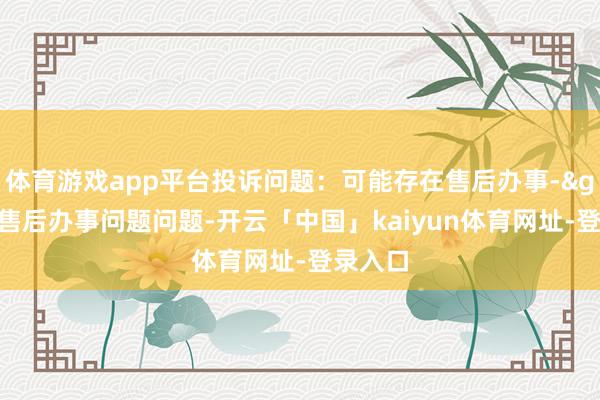 体育游戏app平台投诉问题：可能存在售后办事->其他售后办事问题问题-开云「中国」kaiyun体育网址-登录入口