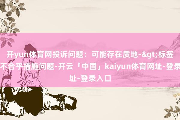 开yun体育网投诉问题：可能存在质地->标签标记不合乎措施问题-开云「中国」kaiyun体育网址-登录入口