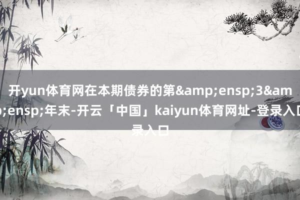 开yun体育网在本期债券的第&ensp;3&ensp;年末-开云「中国」kaiyun体育网址-登录入口