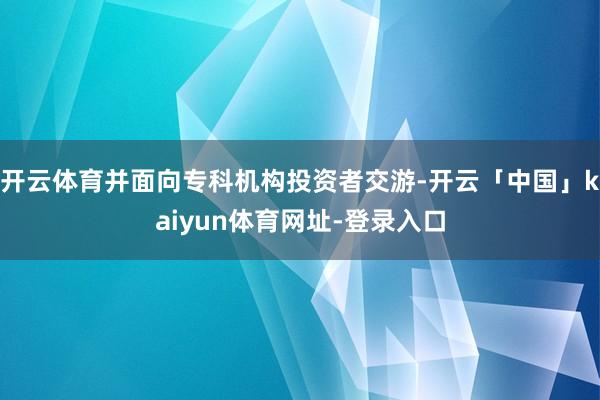 开云体育并面向专科机构投资者交游-开云「中国」kaiyun体育网址-登录入口