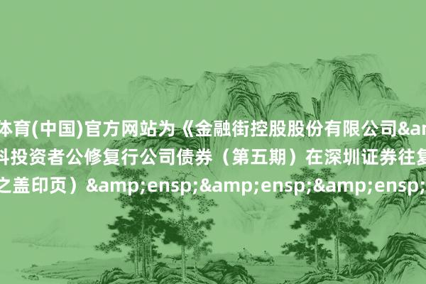 开云体育(中国)官方网站为《金融街控股股份有限公司&ensp;2024&ensp;年面向专科投资者公修复行公司债券（第五期）在深圳证券往复所上市的公告》之盖印页）&ensp;&ensp;&ensp;&ensp;&ensp;&ensp;&ensp;&ensp;&ensp;&ensp;&ensp;&ensp;&ensp;&ensp;&ensp;&ensp;&ensp;&ensp;&ensp;&ensp