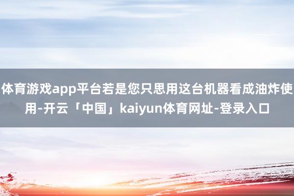 体育游戏app平台若是您只思用这台机器看成油炸使用-开云「中国」kaiyun体育网址-登录入口