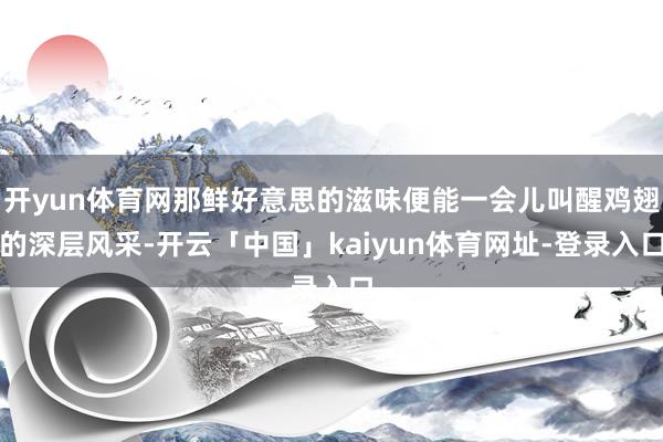 开yun体育网那鲜好意思的滋味便能一会儿叫醒鸡翅的深层风采-开云「中国」kaiyun体育网址-登录入口