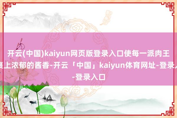开云(中国)kaiyun网页版登录入口使每一派肉王人裹上浓郁的酱香-开云「中国」kaiyun体育网址-登录入口