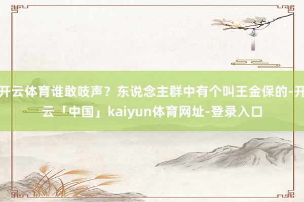 开云体育谁敢吱声？东说念主群中有个叫王金保的-开云「中国」kaiyun体育网址-登录入口