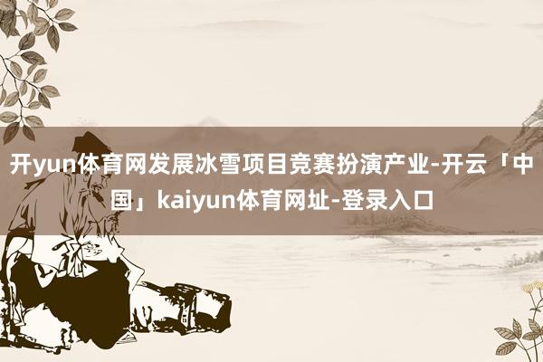 开yun体育网发展冰雪项目竞赛扮演产业-开云「中国」kaiyun体育网址-登录入口