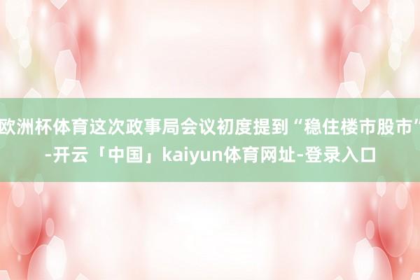 欧洲杯体育这次政事局会议初度提到“稳住楼市股市”-开云「中国」kaiyun体育网址-登录入口