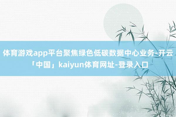 体育游戏app平台聚焦绿色低碳数据中心业务-开云「中国」kaiyun体育网址-登录入口