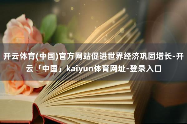 开云体育(中国)官方网站促进世界经济巩固增长-开云「中国」kaiyun体育网址-登录入口