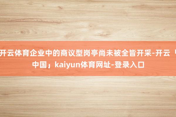 开云体育企业中的商议型岗亭尚未被全皆开采-开云「中国」kaiyun体育网址-登录入口