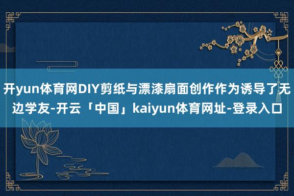 开yun体育网DIY剪纸与漂漆扇面创作作为诱导了无边学友-开云「中国」kaiyun体育网址-登录入口