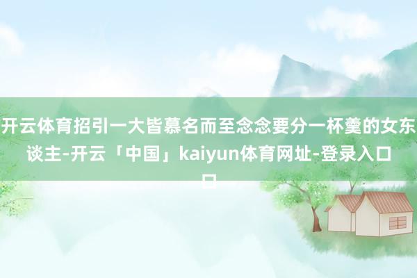 开云体育招引一大皆慕名而至念念要分一杯羹的女东谈主-开云「中国」kaiyun体育网址-登录入口