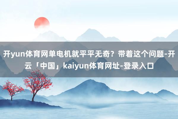 开yun体育网单电机就平平无奇？带着这个问题-开云「中国」kaiyun体育网址-登录入口