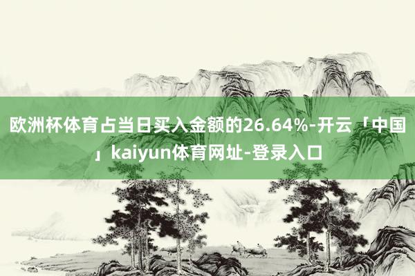 欧洲杯体育占当日买入金额的26.64%-开云「中国」kaiyun体育网址-登录入口