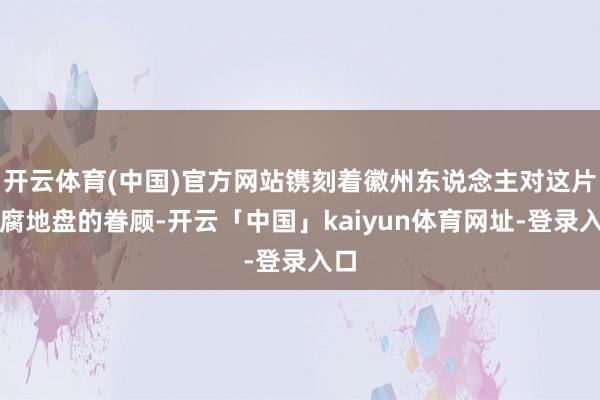 开云体育(中国)官方网站镌刻着徽州东说念主对这片陈腐地盘的眷顾-开云「中国」kaiyun体育网址-登录入口