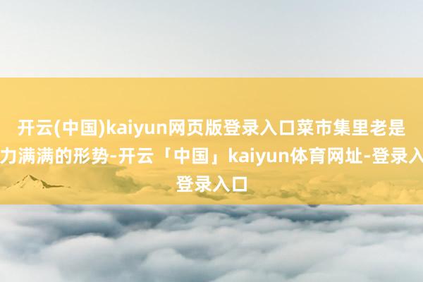 开云(中国)kaiyun网页版登录入口菜市集里老是活力满满的形势-开云「中国」kaiyun体育网址-登录入口