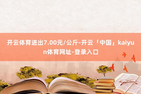开云体育进出7.00元/公斤-开云「中国」kaiyun体育网址-登录入口