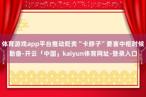 体育游戏app平台推动贬责“卡脖子”要害中枢时候勤奋-开云「中国」kaiyun体育网址-登录入口