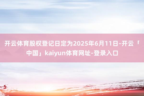 开云体育股权登记日定为2025年6月11日-开云「中国」kaiyun体育网址-登录入口