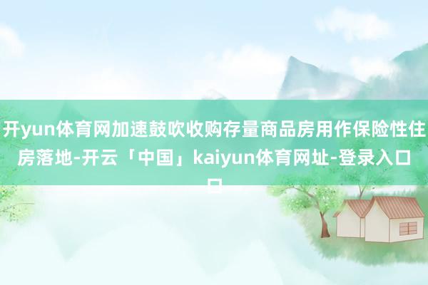 开yun体育网加速鼓吹收购存量商品房用作保险性住房落地-开云「中国」kaiyun体育网址-登录入口