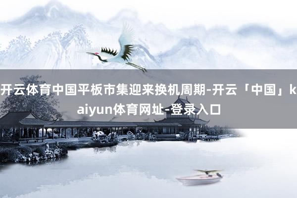 开云体育中国平板市集迎来换机周期-开云「中国」kaiyun体育网址-登录入口