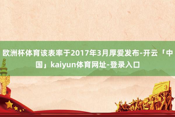 欧洲杯体育该表率于2017年3月厚爱发布-开云「中国」kaiyun体育网址-登录入口