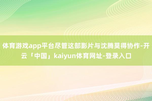 体育游戏app平台尽管这部影片与沈腾莫得协作-开云「中国」kaiyun体育网址-登录入口