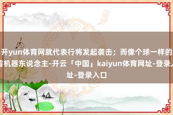 开yun体育网就代表行将发起袭击；而像个球一样的冰霜机器东说念主-开云「中国」kaiyun体育网址-登录入口