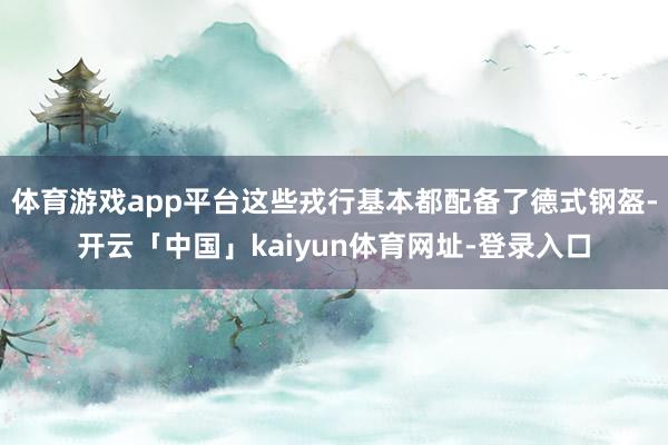 体育游戏app平台这些戎行基本都配备了德式钢盔-开云「中国」kaiyun体育网址-登录入口