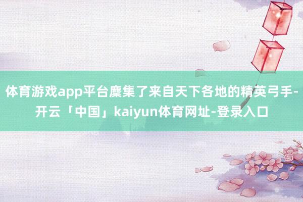 体育游戏app平台麇集了来自天下各地的精英弓手-开云「中国」kaiyun体育网址-登录入口