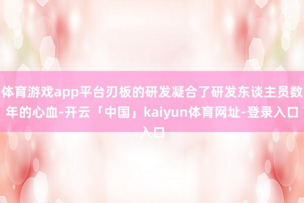 体育游戏app平台刃板的研发凝合了研发东谈主员数年的心血-开云「中国」kaiyun体育网址-登录入口