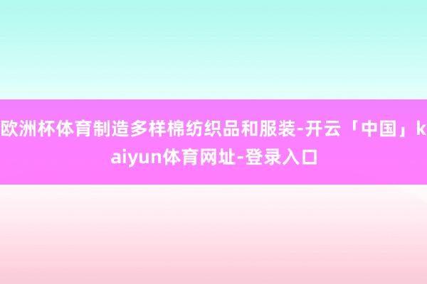 欧洲杯体育制造多样棉纺织品和服装-开云「中国」kaiyun体育网址-登录入口