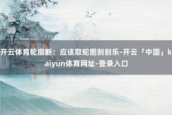 开云体育轮廓断：应该取蛇图刮刮乐-开云「中国」kaiyun体育网址-登录入口